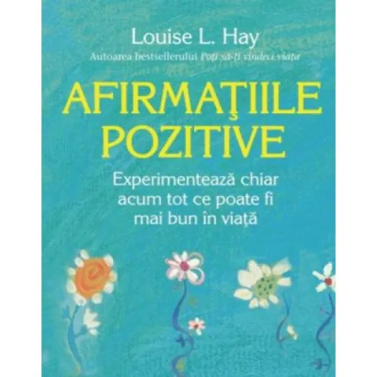 Afirmatiile pozitive. Experimenteaza chiar acum tot ce poate fi mai bun in viata - Louise L. Hay