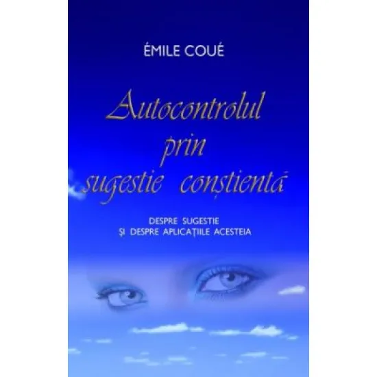 Autocontrolul prin sugestie constienta. Despre sugestie si despre aplicatiile acesteia - Emile Coue