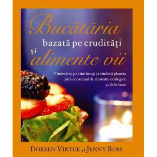 Bucataria bazata pe cruditati si alimente vii. Vindeca-te pe tine insuti si vindeca planeta prin consumul de alimente ecologice si delicioase - Doreen Virtue, Jenny Ross