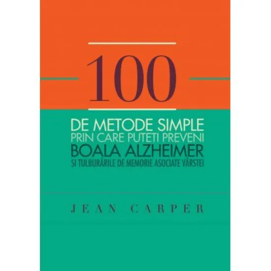 100 de metode simple prin care puteti preveni boala Alzheimer si tulburarile de memorie asociate varstei - Jean Carper