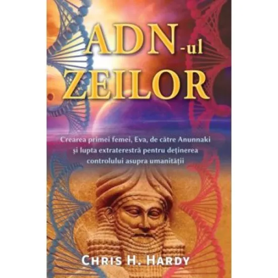 ADN-ul zeilor. Crearea primei femei, Eva, de catre Anunnaki si lupta extraterestra pentru detinerea controlului asupra umanitatii - Chris H. Hardy