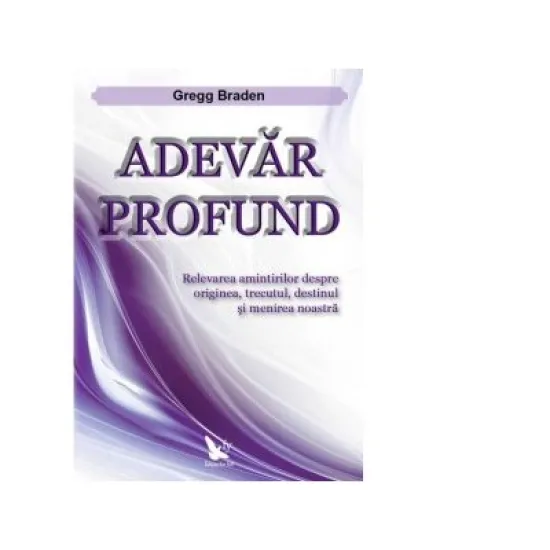 Adevar profund. Relevarea amintirilor despre originea, trecutul, destinul si menirea noastra - Gregg Braden