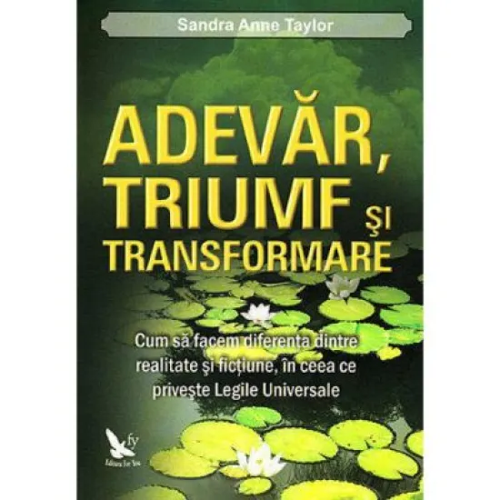 Adevar, triumf si transformare. Cum sa facem diferenta dintre realitate si fictiune, in ceea ce priveste legile universale - Sandra Anne Taylor