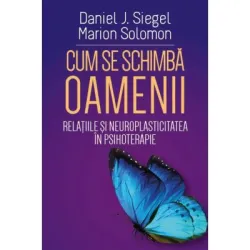 Cum se schimba oamenii - Relatiile si neuroplasticitatea in psihoterapie - Daniel J. Siegel, Marion Solomon